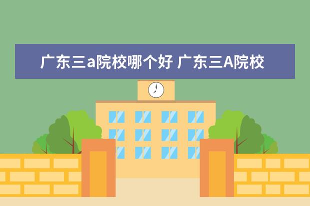 廣東三a院校哪個好 廣東三A院校有哪些