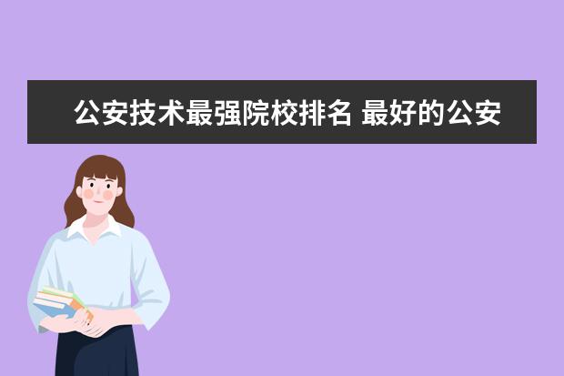 公安技术最强院校排名 最好的公安大学是哪几所?