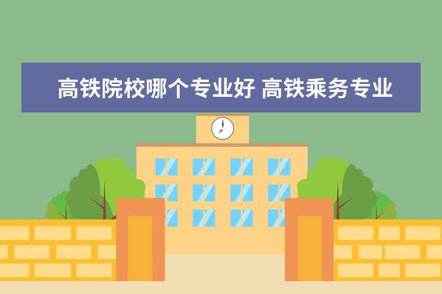 高鐵院校哪個(gè)專業(yè)好 高鐵乘務(wù)專業(yè)哪些學(xué)校好