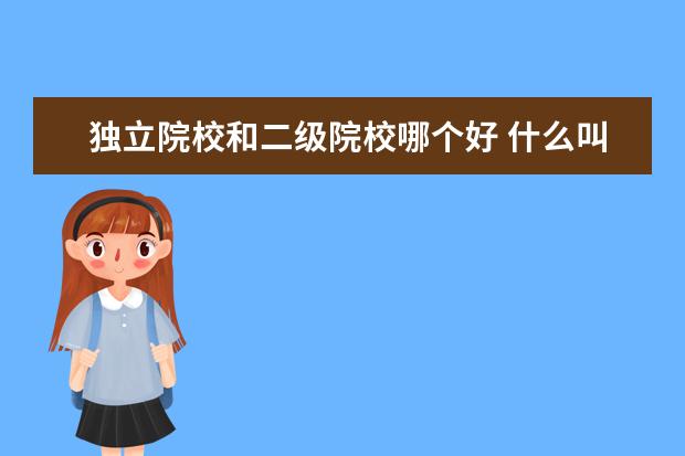 獨立院校和二級院校哪個好 什么叫2級學(xué)院(獨立院校),這種學(xué)校好嗎?