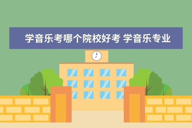 學音樂考哪個院校好考 學音樂專業(yè)可以考哪些大學