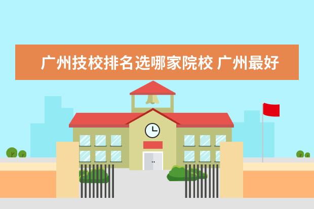 广州技校排名选哪家院校 广州最好的技校有哪些