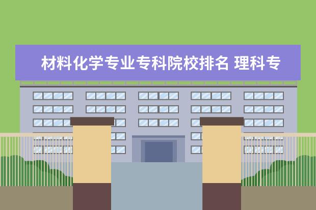材料化学专业专科院校排名 理科专科大学哪些专业比较吃香 大专理科什么专业前...