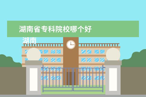 湖南省?？圃盒Ｄ膫€好 
  湖南環(huán)境好的大專