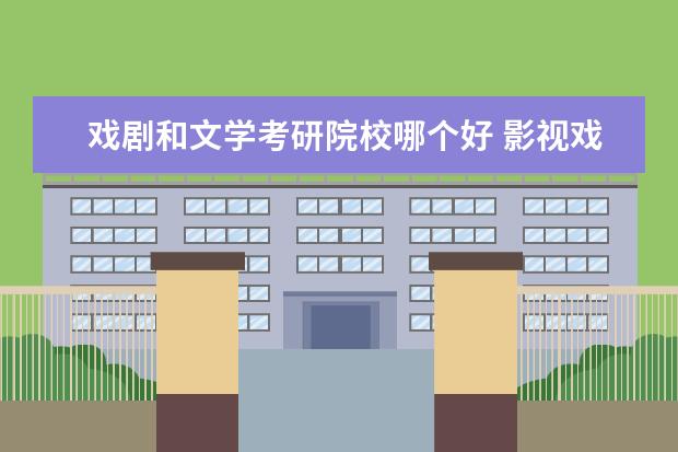 戲劇和文學(xué)考研院校哪個好 影視戲劇文學(xué)專業(yè)考研方向以及就業(yè)方向