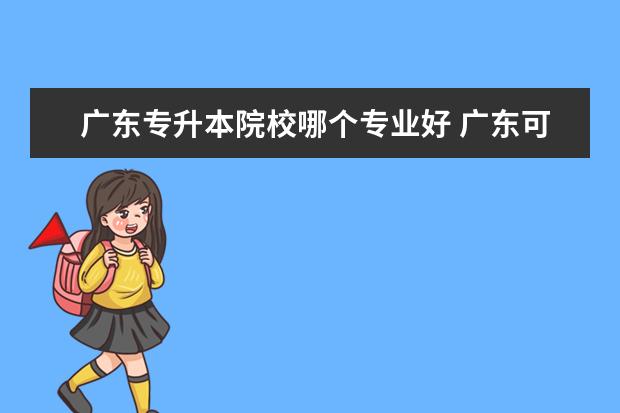 广东专升本院校哪个专业好 广东可专升本的学校有哪些专业吗?