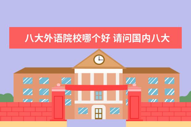 八大外語院校哪個(gè)好 請問國內(nèi)八大美術(shù)學(xué)院里,哪幾所接受外語是俄語的美...