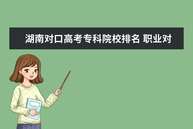 湖南对口高考专科院校排名 职业对口高考可以考湖南哪些大学