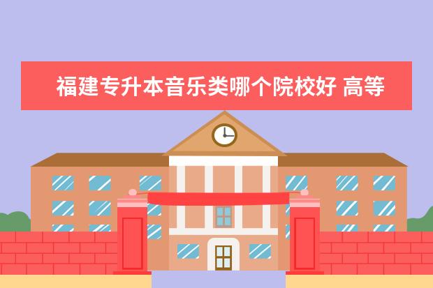 福建专升本音乐类哪个院校好 高等专科学校专升本到哪个学校?