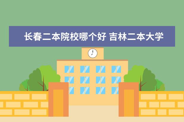 長春二本院校哪個好 吉林二本大學排名