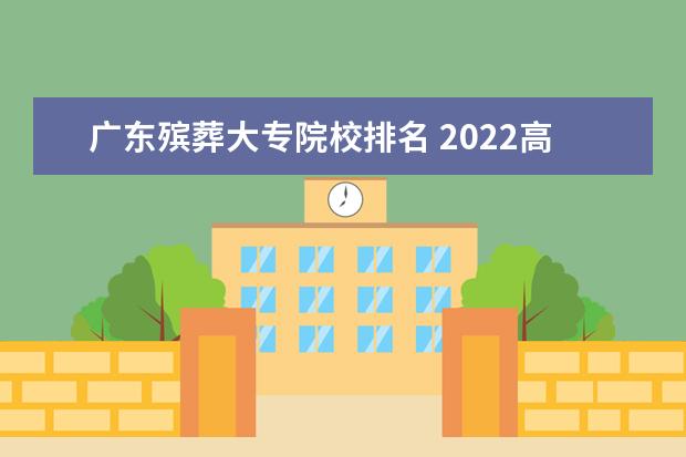 广东殡葬大专院校排名 2022高考后专科报什么专业好就业?