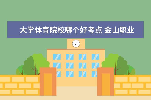 大学体育院校哪个好考点 金山职业技术学院怎么样?好吗?