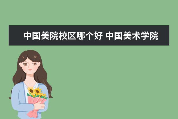 中國美院校區(qū)哪個好 中國美術學院哪個校區(qū)好?