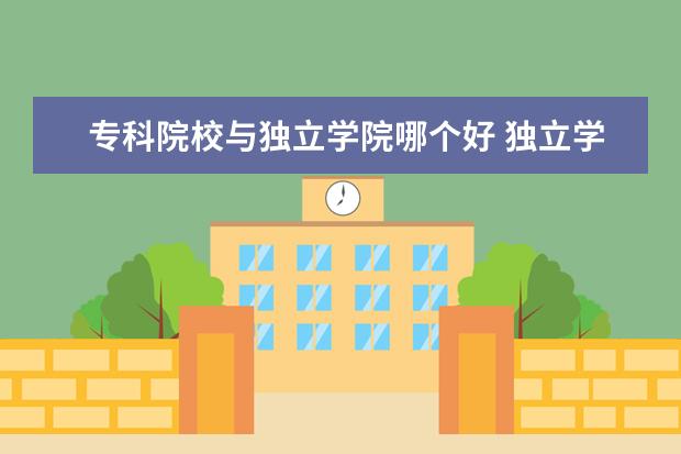 ?？圃盒Ｅc獨立學(xué)院哪個好 獨立學(xué)院與專科學(xué)院有什么區(qū)別?