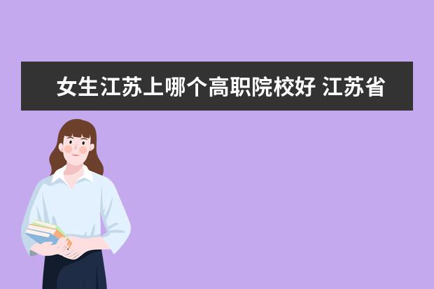 女生江苏上哪个高职院校好 江苏省有哪所高职院校比较好的?