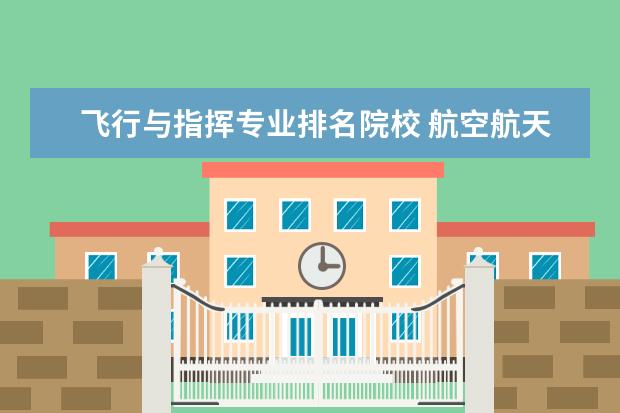 飞行与指挥专业排名院校 航空航天有哪些大学排名