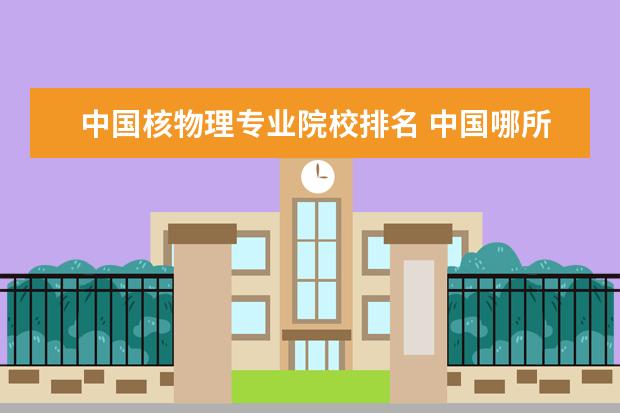 中国核物理专业院校排名 中国哪所大学的物理系最好