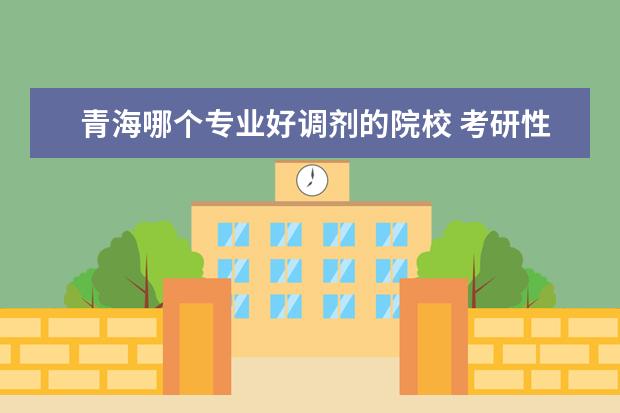青海哪個(gè)專業(yè)好調(diào)劑的院校 考研性價(jià)比比較高的院校和專業(yè)選擇?