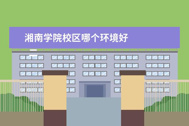 湘南学院校区哪个环境好 
  二、湘南学院简介