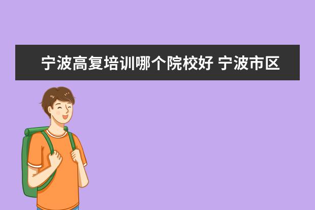 寧波高復(fù)培訓(xùn)哪個院校好 寧波市區(qū)有好的高復(fù)學(xué)校嗎?