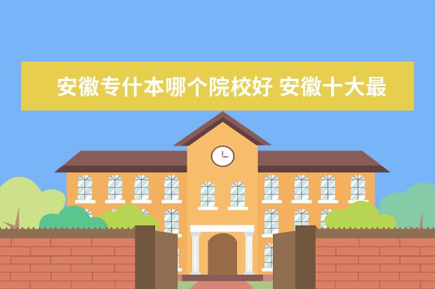 安徽专什本哪个院校好 安徽十大最好专科学校