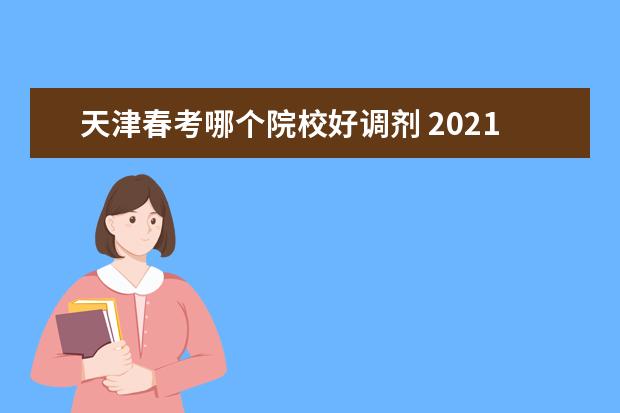 天津春考哪个院校好调剂 2021届春考假如服从调剂的话,我选的专业组招满人了...