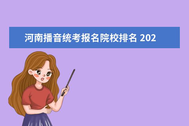 河南播音统考报名院校排名 2022年河南艺考播音主持怎么能查到文理科各报名多少...