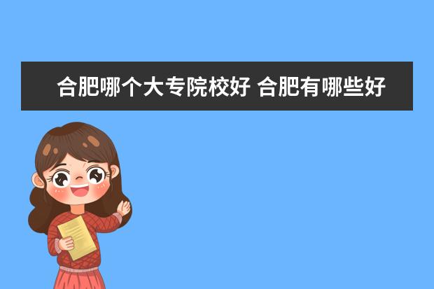 合肥哪個大專院校好 合肥有哪些好的大專學校?