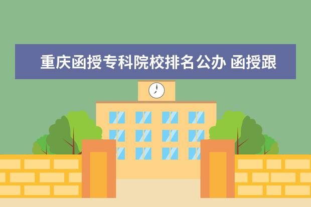 重庆函授专科院校排名公办 函授跟网络教育(高升专)