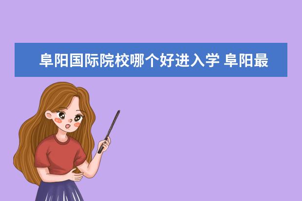 阜陽(yáng)國(guó)際院校哪個(gè)好進(jìn)入學(xué) 阜陽(yáng)最好的私立學(xué)校