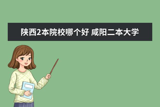 陜西2本院校哪個(gè)好 咸陽(yáng)二本大學(xué)有哪些