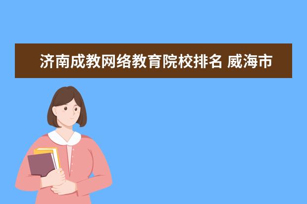 济南成教网络教育院校排名 威海市所有高校