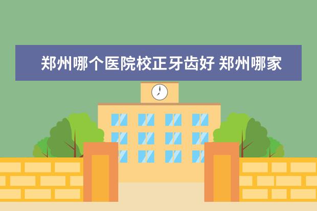 鄭州哪個(gè)醫(yī)院校正牙齒好 鄭州哪家牙科醫(yī)院比較好?