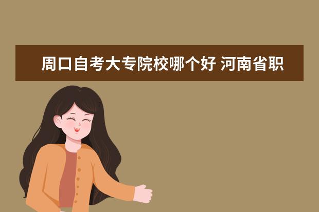 周口自考大专院校哪个好 河南省职业教育考试网怎么样?