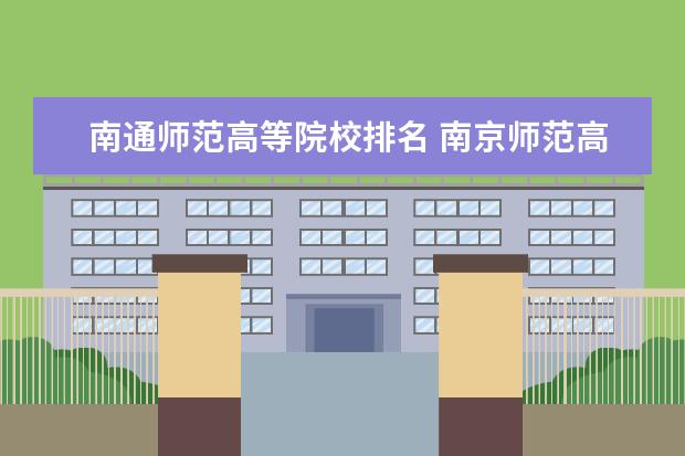 南通师范高等院校排名 南京师范高等专科学校和南通师范高等专科学校哪个好...