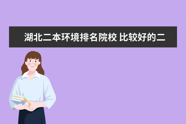 湖北二本环境排名院校 比较好的二本大学有哪些?