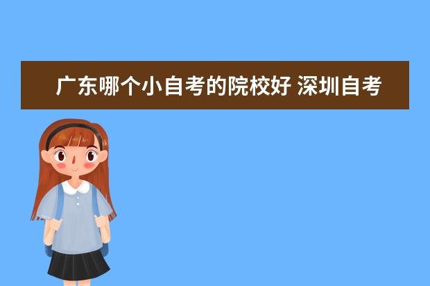 廣東哪個小自考的院校好 深圳自考本科哪家機(jī)構(gòu)比較靠譜?