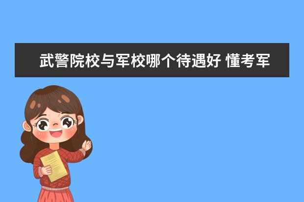 武警院校与军校哪个待遇好 懂考军校的进。军校和武警院校有何区别,希望详细。...