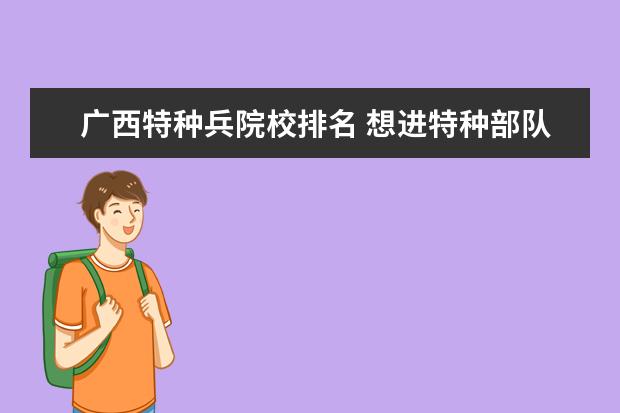 广西特种兵院校排名 想进特种部队 要考哪所大学 也就是特种兵 要考哪所...