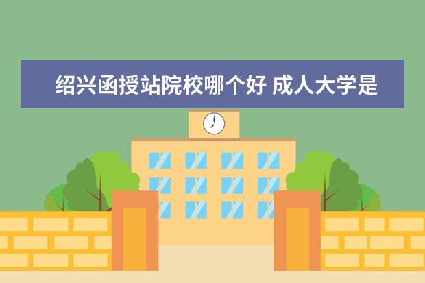 紹興函授站院校哪個好 成人大學是什么?