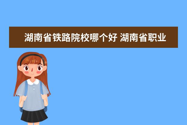 湖南省鐵路院校哪個(gè)好 湖南省職業(yè)技術(shù)學(xué)院排名