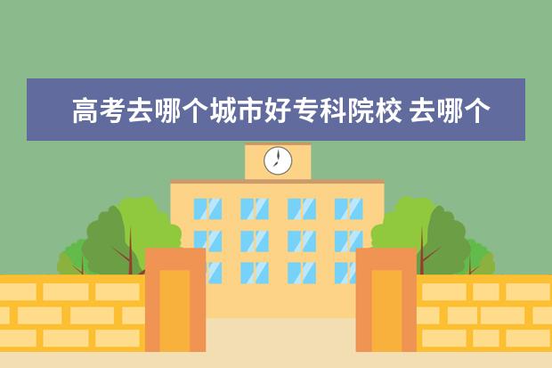 高考去哪個城市好?？圃盒?去哪個城市讀大學(xué)比較好
