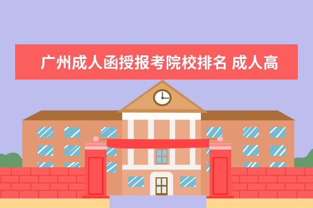 广州成人函授报考院校排名 成人高考和函授哪个好?