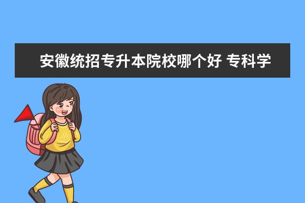 安徽统招专升本院校哪个好 专科学校排名(最好能专升本的)