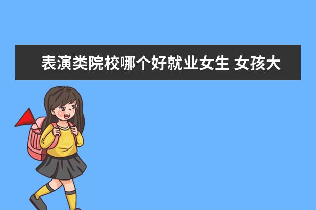表演類院校哪個(gè)好就業(yè)女生 女孩大學(xué)讀什么專業(yè)好