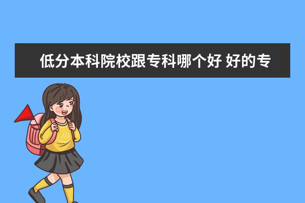 低分本科院校跟专科哪个好 好的专科和差的本科,我该选哪一个?