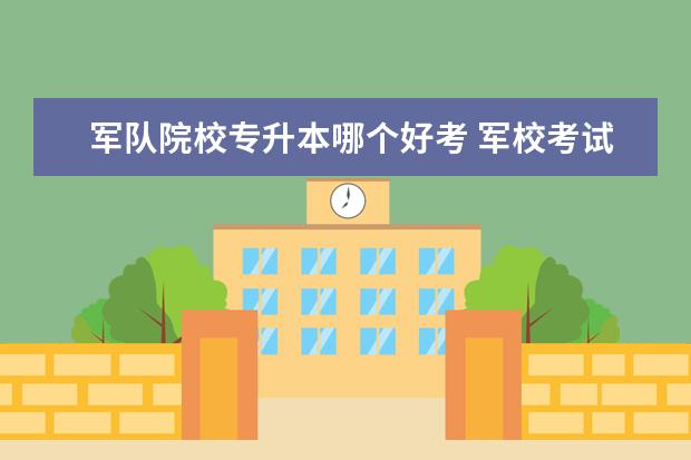 軍隊(duì)院校專升本哪個(gè)好考 軍?？荚囍饕际裁?