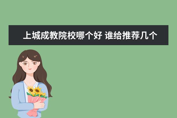 上城成教院校哪個好 誰給推薦幾個成教的學校!
