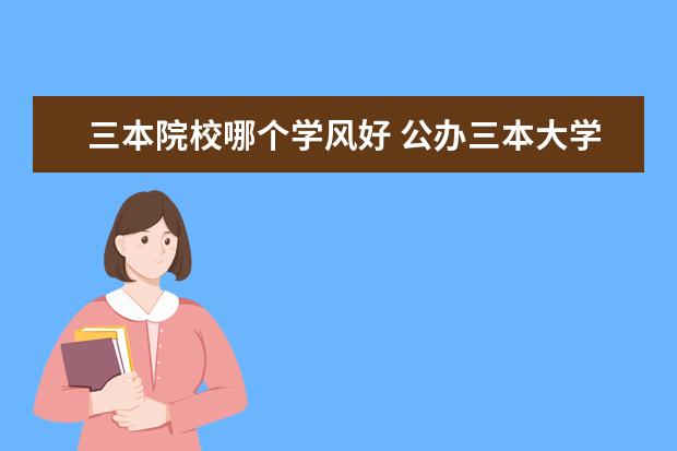 三本院校哪個學風好 公辦三本大學有哪些?