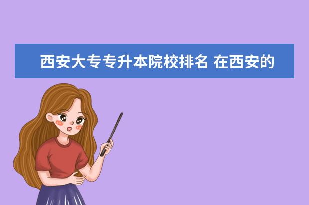 西安大專專升本院校排名 在西安的話,專升本考那所學(xué)校比較好呀!不一定是最好...